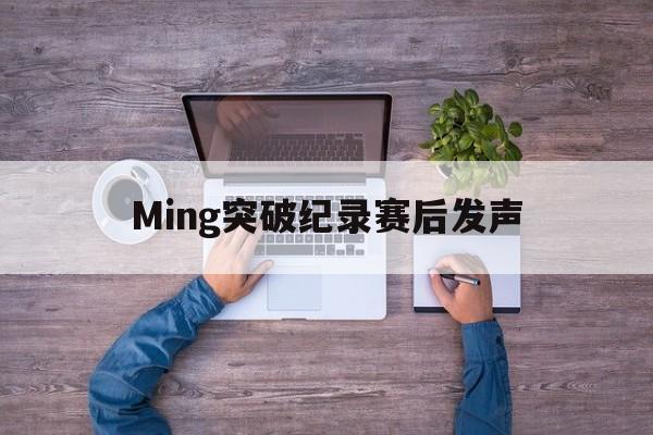 Ming突破纪录赛后发声(首次实现获奖突破)